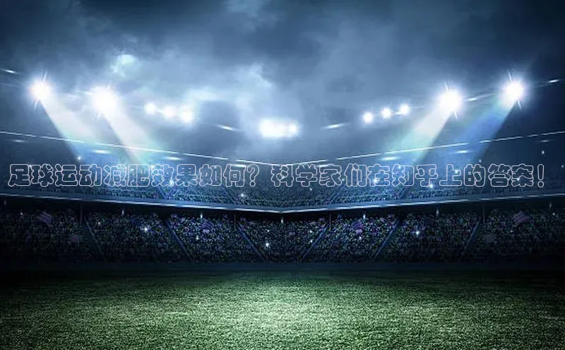 乐虎游戏官方网站光魔科技足球运动减肥效果如何？科学家们在知乎上的答案！