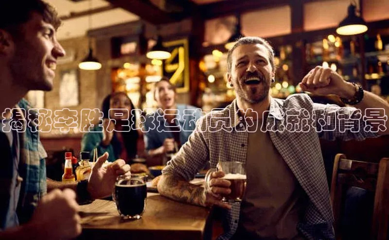 乐虎一官方网站入口云创智行揭秘李胜足球运动员的成就和背景