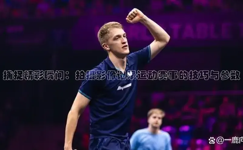 乐虎戏官方网站百度信誉捕捉精彩瞬间：拍摄影像记录运动赛事的技巧与参数