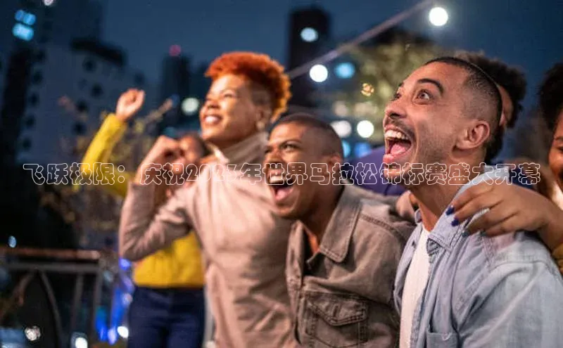 乐虎唯一官网入口荣信文化飞跃极限：庆祝2023年世界马拉松锦标赛盛大开幕