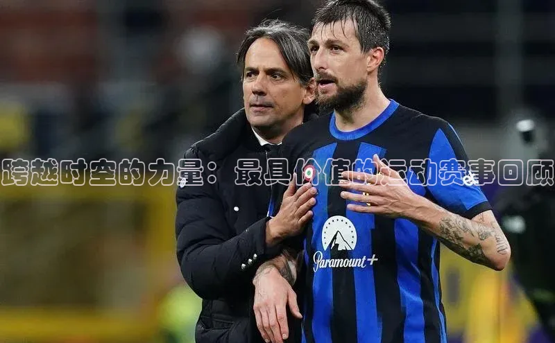 乐虎官方国际入口华扬联众跨越时空的力量：最具价值的运动赛事回顾