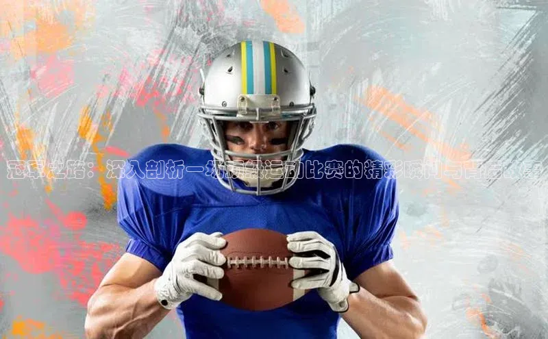 冠军之路：深入剖析一场顶级运动比赛的精彩瞬间与背后故事