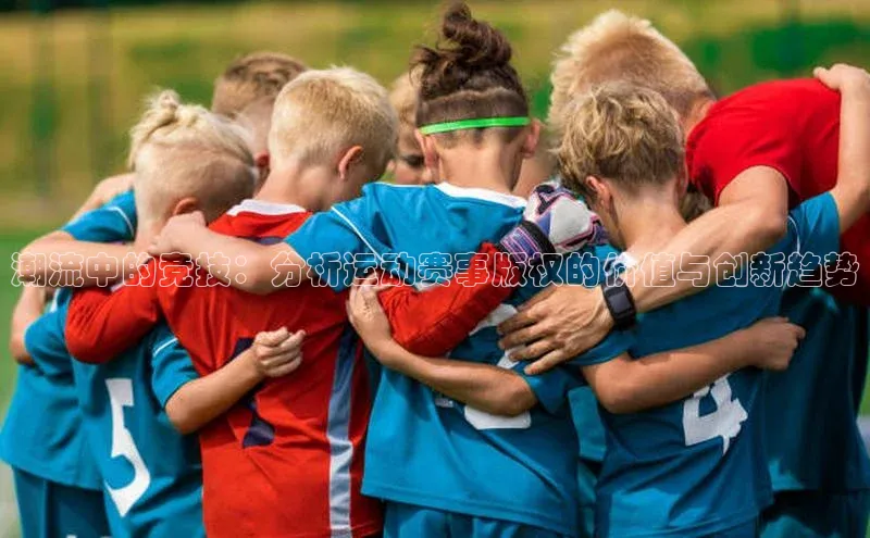 潮流中的竞技：分析运动赛事版权的价值与创新趋势