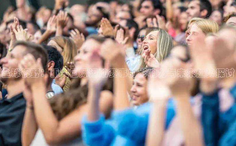 全球视野：重大国际运动赛事的影响力与未来趋势探讨