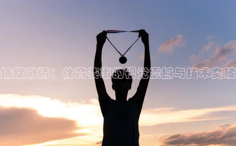 捕捉激情：体育赛事的视觉震撼与技术突破