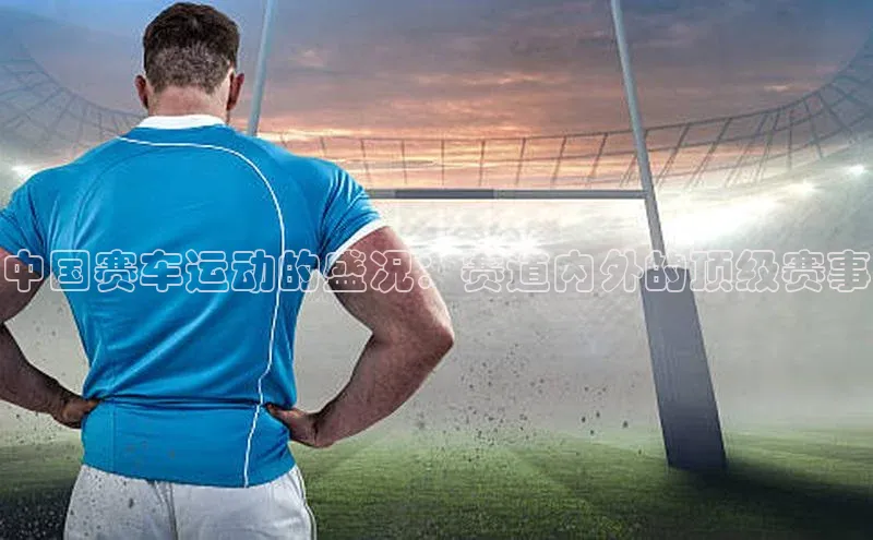 中国赛车运动的盛况：赛道内外的顶级赛事