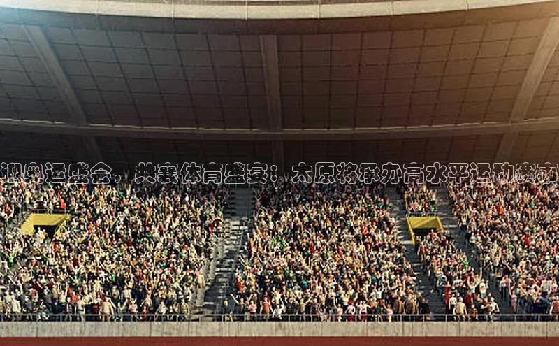 迎奥运盛会，共襄体育盛宴：太原将承办高水平运动赛事