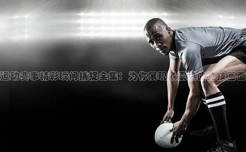 运动赛事精彩瞬间捕捉全集：为你展现最震撼的竞技画面