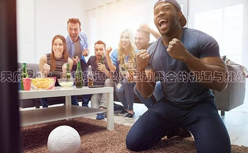 天府之国：成都竞逐世界运动盛会的机遇与挑战