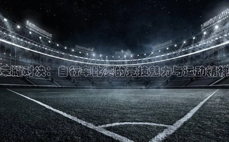 荣耀对决：自行车比赛的竞技魅力与运动精神