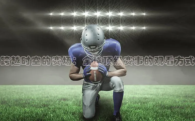 跨越时空的赛场：全球顶级赛事的观看方式