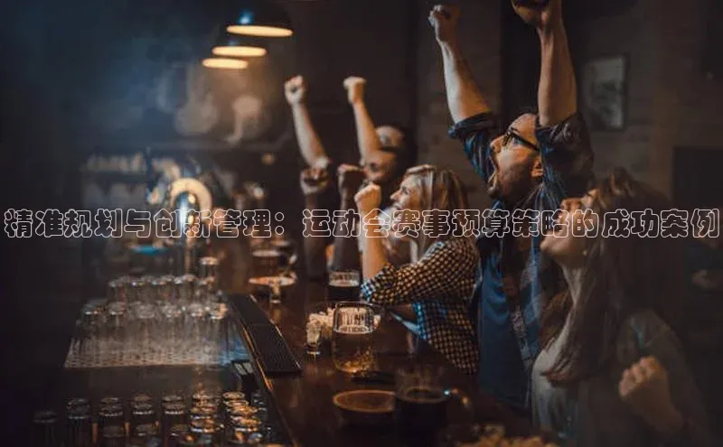 精准规划与创新管理：运动会赛事预算策略的成功案例