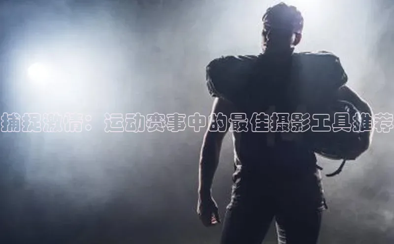 捕捉激情：运动赛事中的最佳摄影工具推荐