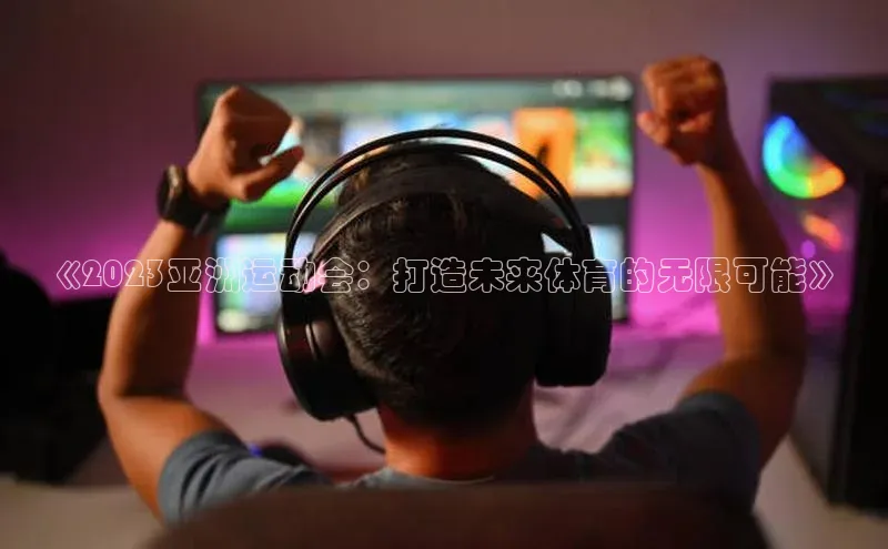 《2023亚洲运动会：打造未来体育的无限可能》