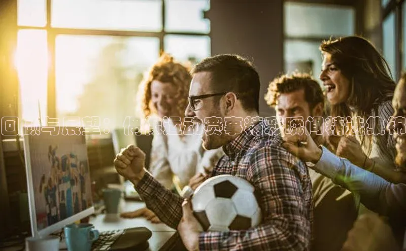 回顾与展望：偶像运动赛事精彩瞬间精选集锦