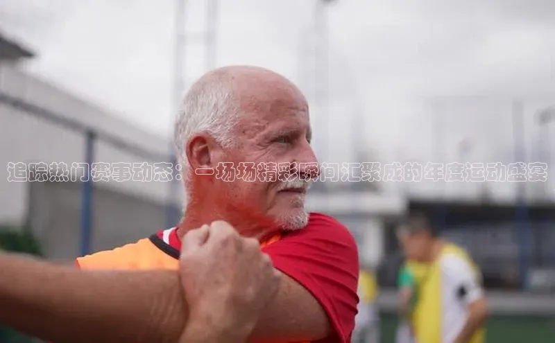 追踪热门赛事动态：一场场精彩瞬间汇聚成的年度运动盛宴