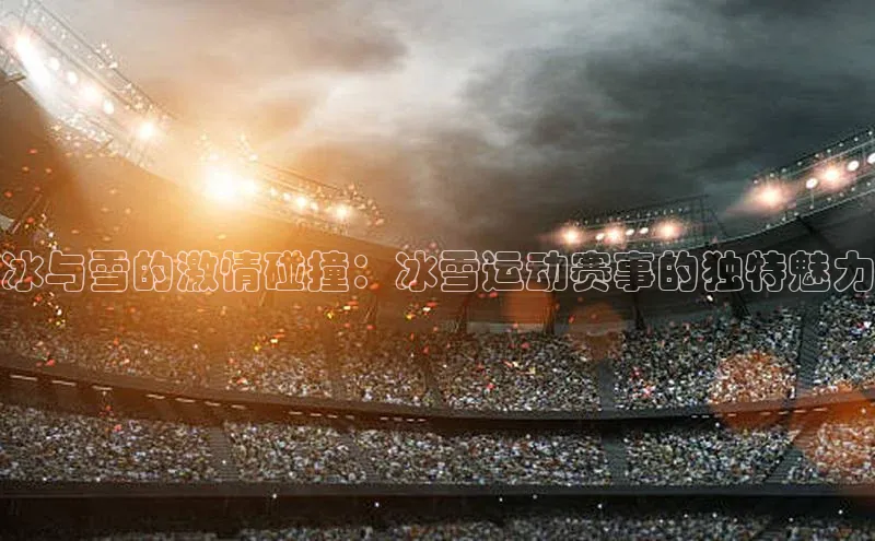 冰与雪的激情碰撞：冰雪运动赛事的独特魅力