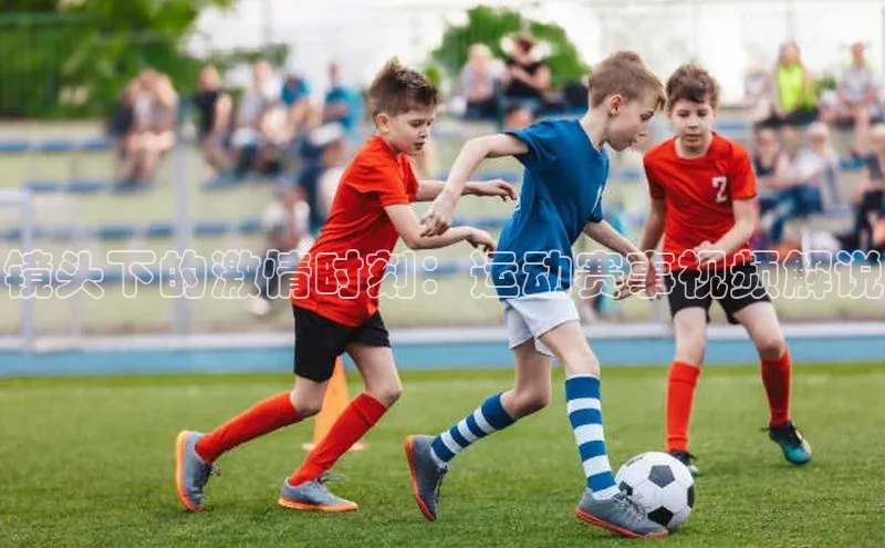 镜头下的激情时刻：运动赛事视频解说