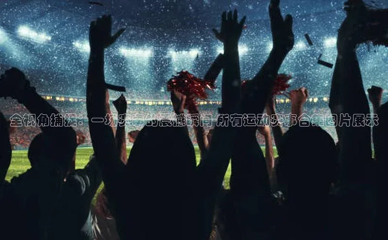 全视角捕捉：一场赛事的震撼瞬间-所有运动赛事合集图片展示