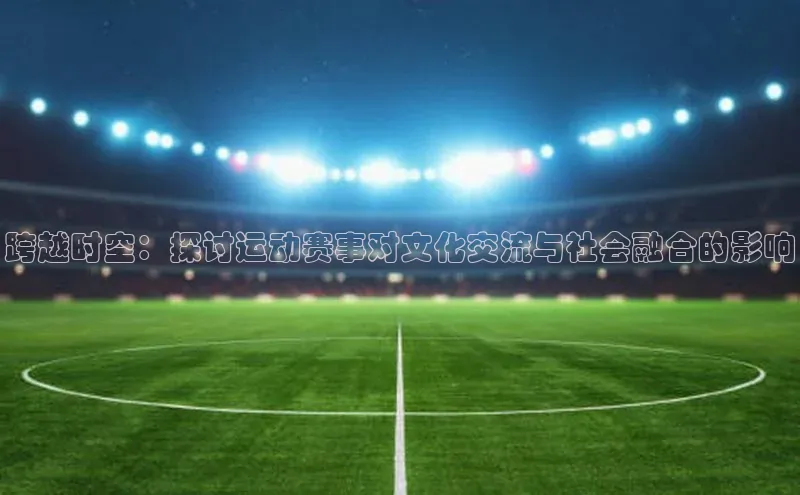 跨越时空：探讨运动赛事对文化交流与社会融合的影响