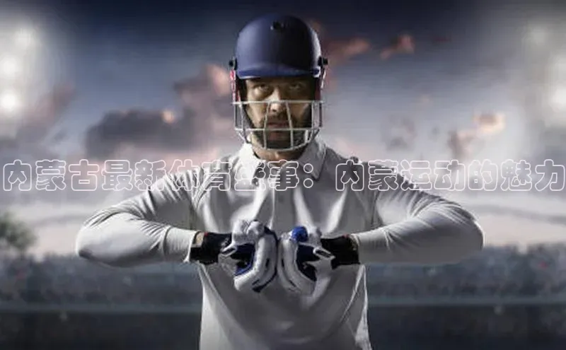 内蒙古最新体育盛事：内蒙运动的魅力
