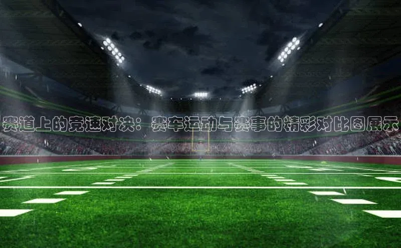 赛道上的竞速对决：赛车运动与赛事的精彩对比图展示