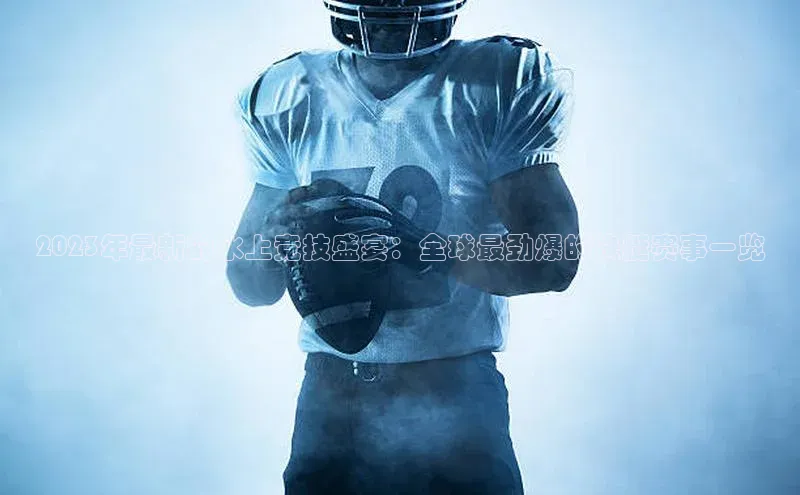 2023年最新的水上竞技盛宴：全球最劲爆的快艇赛事一览