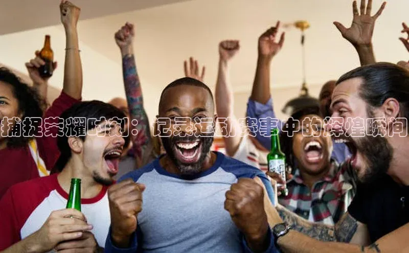 捕捉荣耀时刻：记录运动赛事中的辉煌瞬间