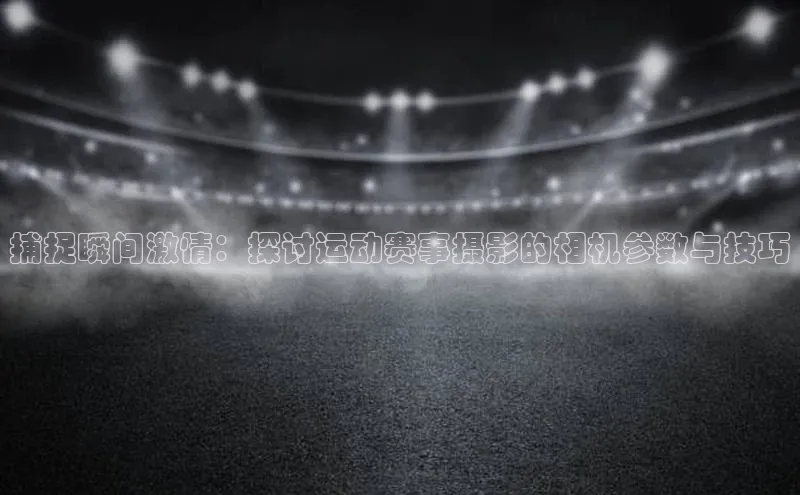 捕捉瞬间激情：探讨运动赛事摄影的相机参数与技巧