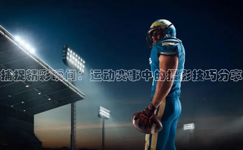 捕捉精彩瞬间：运动赛事中的摄影技巧分享