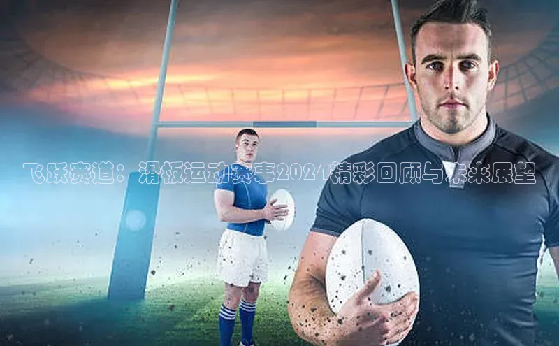 飞跃赛道：滑板运动赛事2024精彩回顾与未来展望