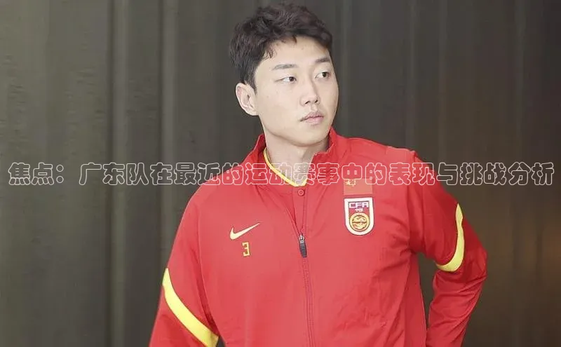 焦点：广东队在最近的运动赛事中的表现与挑战分析