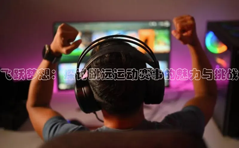 飞跃梦想：探讨跳远运动赛事的魅力与挑战