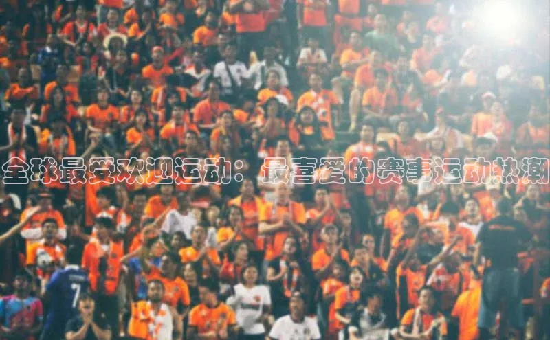 全球最受欢迎运动：最喜爱的赛事运动热潮