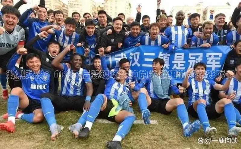 激烈对决：NBA季后赛现场报道的关键细节和精彩瞬间